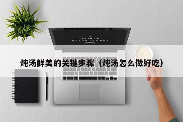 炖汤鲜美的关键步骤（炖汤怎么做好吃）