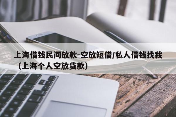 上海借钱民间放款-空放短借/私人借钱找我（上海个人空放贷款）