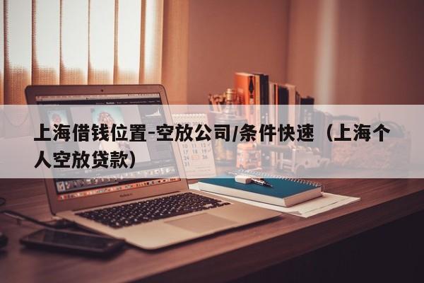 上海借钱位置-空放公司/条件快速（上海个人空放贷款）