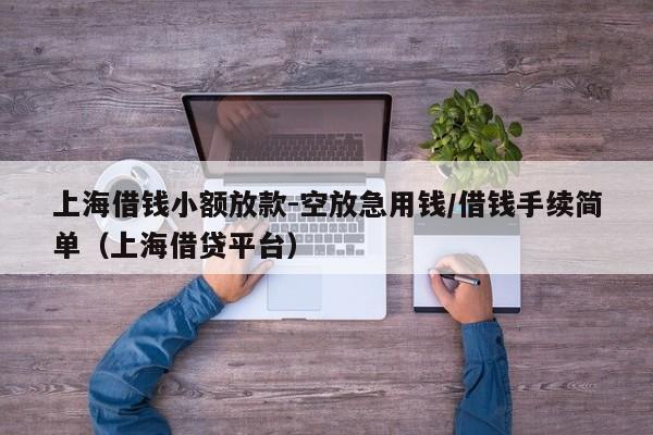 上海借钱小额放款-空放急用钱/借钱手续简单（上海借贷平台）
