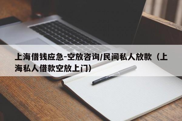 上海借钱应急-空放咨询/民间私人放款（上海私人借款空放上门）